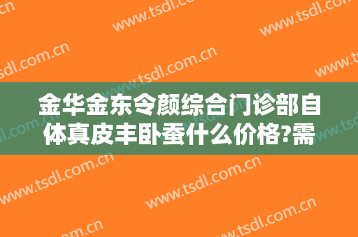 金华金东令颜综合门诊部自体真皮丰卧蚕什么价格?需要多久恢复?