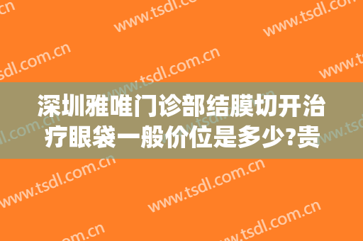 深圳雅唯门诊部结膜切开治疗眼袋一般价位是多少?贵不贵?(深圳做眼袋医院)