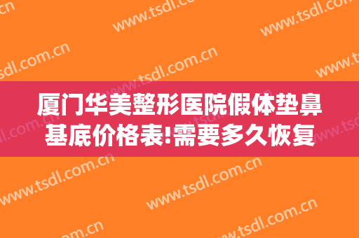 厦门华美整形医院假体垫鼻基底价格表!需要多久恢复?(假体填充鼻基底多少钱)
