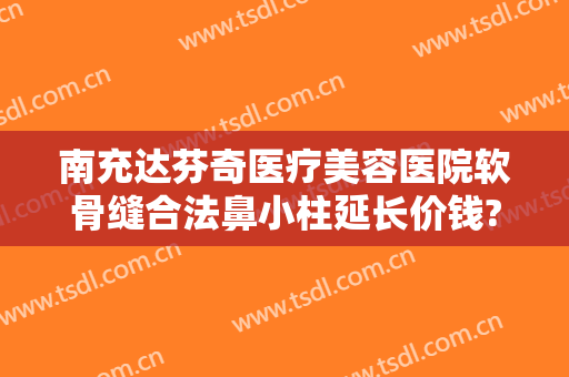 南充达芬奇医疗美容医院软骨缝合法鼻小柱延长价钱?贵不贵?