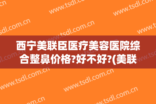 西宁美联臣医疗美容医院综合整鼻价格?好不好?(美联臣整容怎么样)