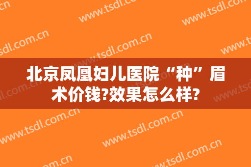 北京凤凰妇儿医院“种”眉术价钱?效果怎么样?