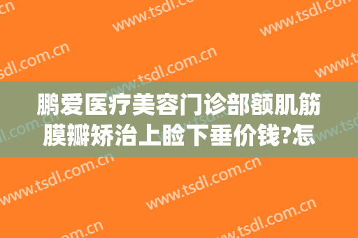 鹏爱医疗美容门诊部额肌筋膜瓣矫治上睑下垂价钱?怎么样?(上睑筋膜提升)