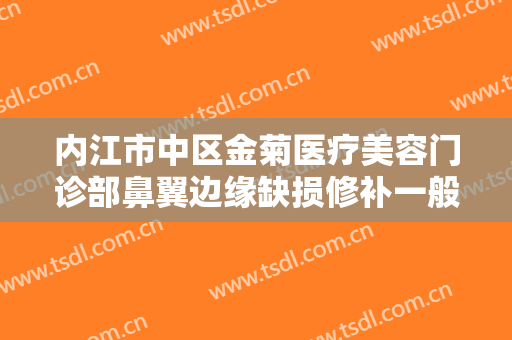 内江市中区金菊医疗美容门诊部鼻翼边缘缺损修补一般价位是多少?好不好?