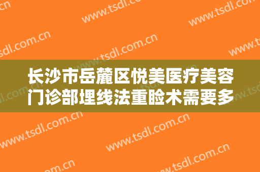 长沙市岳麓区悦美医疗美容门诊部埋线法重睑术需要多少费用?贵不贵?