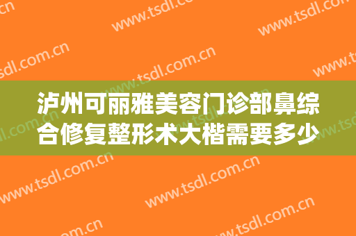 泸州可丽雅美容门诊部鼻综合修复整形术大楷需要多少钱?好不好?(泸州医学院美容整形)
