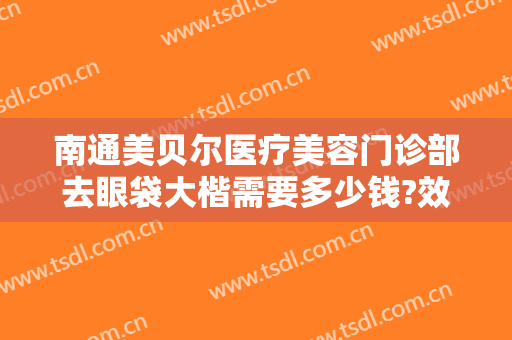 南通美贝尔医疗美容门诊部去眼袋大楷需要多少钱?效果怎么样?