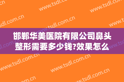 邯郸华美医院有限公司鼻头整形需要多少钱?效果怎么样?(邯郸做鼻子多少钱)