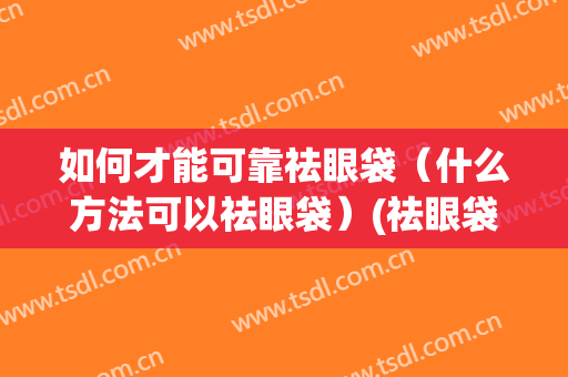 如何才能可靠祛眼袋（什么方法可以祛眼袋）(祛眼袋有效的方法)