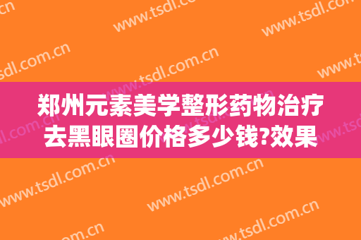 郑州元素美学整形药物治疗去黑眼圈价格多少钱?效果怎么样?(郑州元素美学整形价格表)