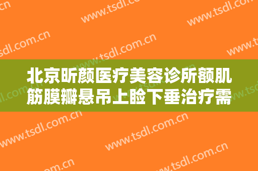 北京昕颜医疗美容诊所额肌筋膜瓣悬吊上睑下垂治疗需要多少费用?多长时间恢复?