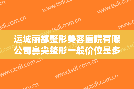 运城丽都整形美容医院有限公司鼻尖整形一般价位是多少钱?可靠吗?(整形医院整鼻子多少钱)