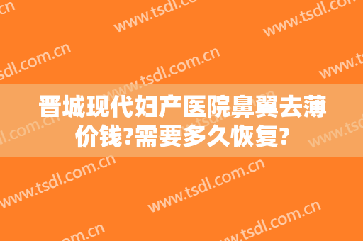 晋城现代妇产医院鼻翼去薄价钱?需要多久恢复?