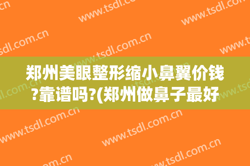 郑州美眼整形缩小鼻翼价钱?靠谱吗?(郑州做鼻子最好的整形医院)