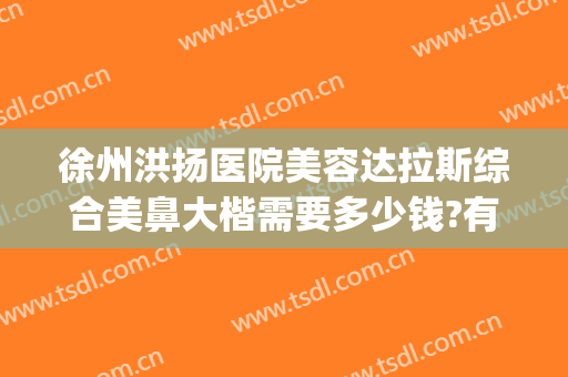 徐州洪扬医院美容达拉斯综合美鼻大楷需要多少钱?有哪些优势?(徐东整形医院有哪些)