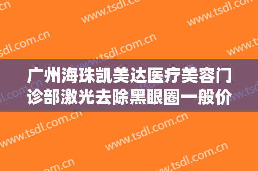 广州海珠凯美达医疗美容门诊部激光去除黑眼圈一般价位是多少钱?怎么样?