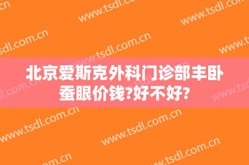 北京爱斯克外科门诊部丰卧蚕眼价钱?好不好?