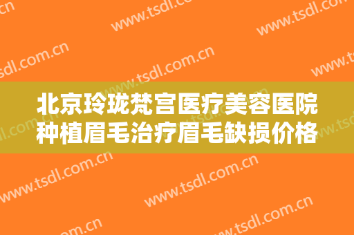 北京玲珑梵宫医疗美容医院种植眉毛治疗眉毛缺损价格表!多长时间恢复?