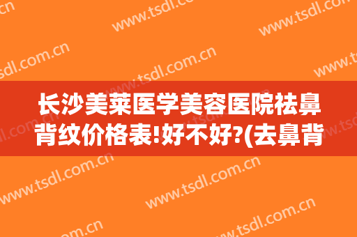 长沙美莱医学美容医院祛鼻背纹价格表!好不好?(去鼻背纹效果怎么样)