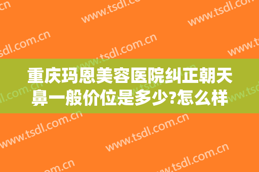 重庆玛恩美容医院纠正朝天鼻一般价位是多少?怎么样?(重庆玛恩医疗美容医院怎么样)