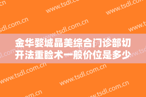 金华婺城晶美综合门诊部切开法重睑术一般价位是多少钱?需要多久恢复?
