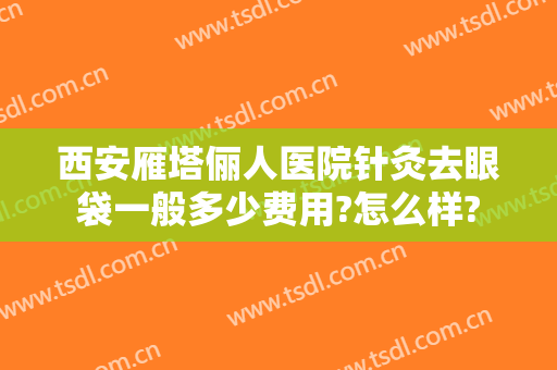 西安雁塔俪人医院针灸去眼袋一般多少费用?怎么样?