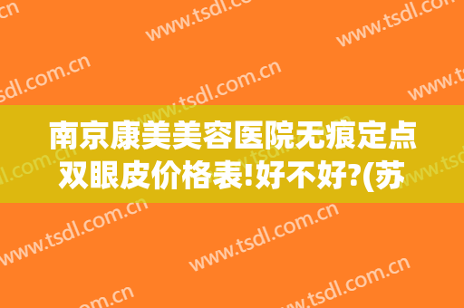 南京康美美容医院无痕定点双眼皮价格表!好不好?(苏州康美双眼皮怎么样)