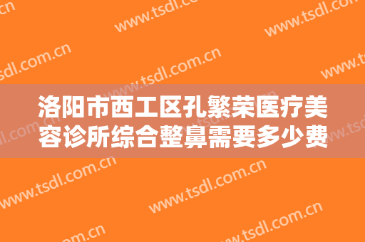 洛阳市西工区孔繁荣医疗美容诊所综合整鼻需要多少费用?需要多久恢复?