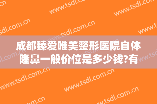 成都臻爱唯美整形医院自体隆鼻一般价位是多少钱?有哪些优势?(成都做隆鼻价钱是多少呢)