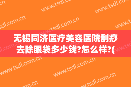 无锡同济医疗美容医院刮痧去除眼袋多少钱?怎么样?(刮痧祛眼袋)