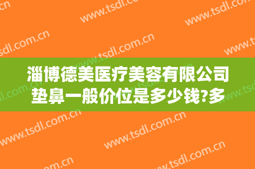 淄博德美医疗美容有限公司垫鼻一般价位是多少钱?多长时间恢复?(医美垫鼻子多少钱)