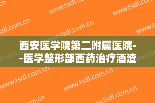 西安医学院第二附属医院--医学整形部西药治疗酒渣鼻一般多少费用?贵不贵?