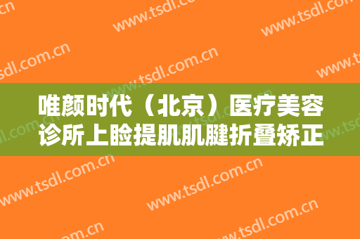 唯颜时代（北京）医疗美容诊所上睑提肌肌腱折叠矫正上睑下垂要多少钱?效果怎么样?