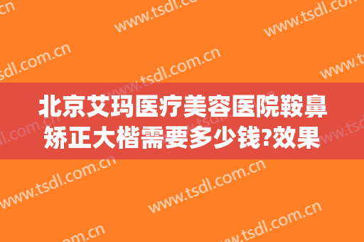北京艾玛医疗美容医院鞍鼻矫正大楷需要多少钱?效果怎么样?(北京矫正大脚骨医院)