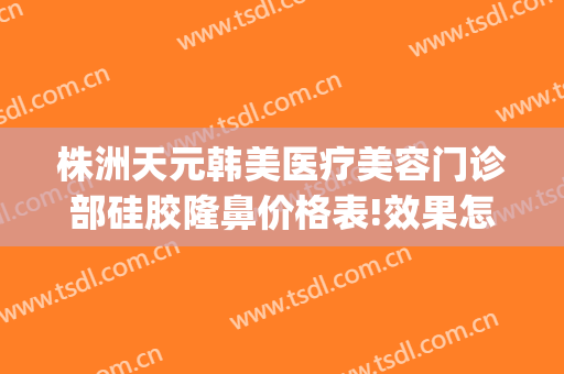株洲天元韩美医疗美容门诊部硅胶隆鼻价格表!效果怎么样?(株洲韩美整形美容医院地址)