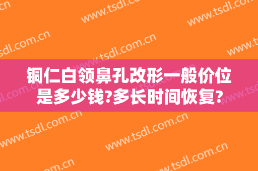 铜仁白领鼻孔改形一般价位是多少钱?多长时间恢复?