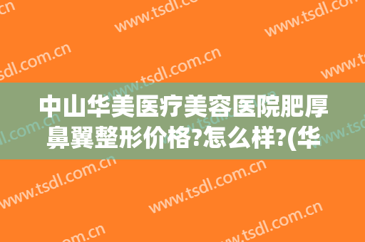 中山华美医疗美容医院肥厚鼻翼整形价格?怎么样?(华美整形鼻子多少钱)