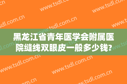 黑龙江省青年医学会附属医院缝线双眼皮一般多少钱?有哪些优势?(黑龙江做双眼皮最好的医生)