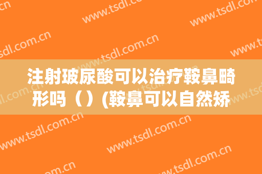 注射玻尿酸可以治疗鞍鼻畸形吗（）(鞍鼻可以自然矫正)