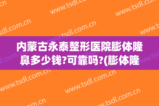 内蒙古永泰整形医院膨体隆鼻多少钱?可靠吗?(膨体隆鼻需多少钱)