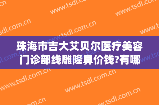 珠海市吉大艾贝尔医疗美容门诊部线雕隆鼻价钱?有哪些优势?(珠海哪家美容医院是专业正规的)