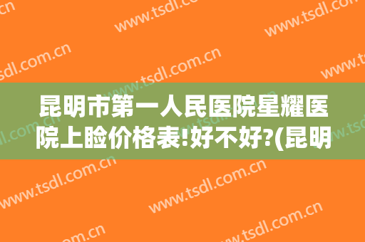 昆明市第一人民医院星耀医院上睑价格表!好不好?(昆明医科大学第二附属医院整形价格)