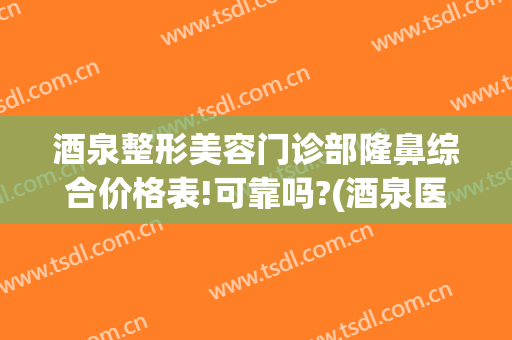 酒泉整形美容门诊部隆鼻综合价格表!可靠吗?(酒泉医学整形美容医院)