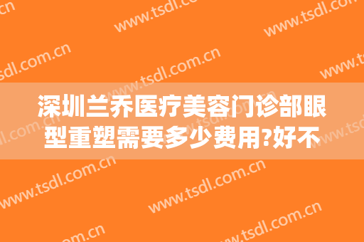 深圳兰乔医疗美容门诊部眼型重塑需要多少费用?好不好?(深圳兰乔医疗美容门诊部怎么样)