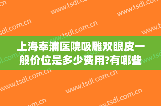 上海奉浦医院吸雕双眼皮一般价位是多少费用?有哪些优势?(哪里吸雕双眼皮医院好吗)