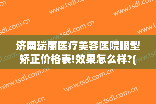 济南瑞丽医疗美容医院眼型矫正价格表!效果怎么样?(济南瑞丽整形)