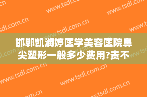 邯郸凯润婷医学美容医院鼻尖塑形一般多少费用?贵不贵?(邯郸凯润婷医疗美容正规吗)