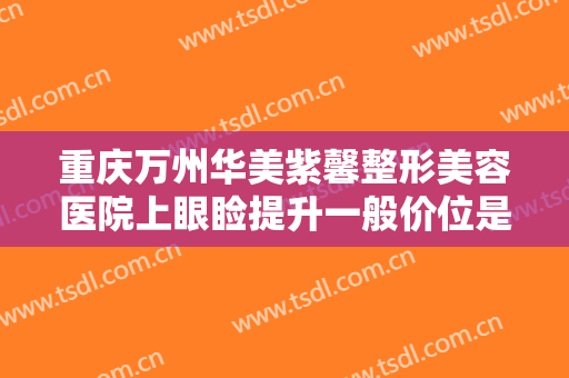 重庆万州华美紫馨整形美容医院上眼睑提升一般价位是多少?有哪些优势?