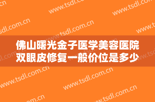 佛山曙光金子医学美容医院双眼皮修复一般价位是多少钱?需要多久恢复?