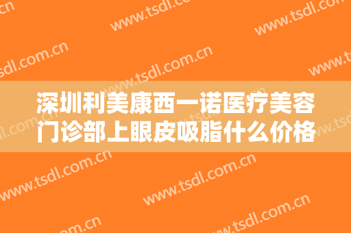 深圳利美康西一诺医疗美容门诊部上眼皮吸脂什么价格?怎么样?